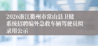 2026浙江衢州市常山县卫健系统招聘编外急救车辆驾驶员拟录用公示