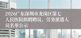 2026广东深圳市龙岗区第七人民医院拟聘聘员、劳务派遣人员名单公示