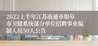 2022上半年江苏南通市如皋市卫健系统部分单位招聘事业编制人员50人公告