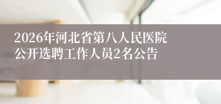 2026年河北省第八人民医院公开选聘工作人员2名公告