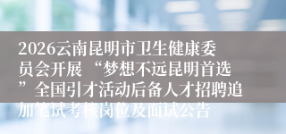 2026云南昆明市卫生健康委员会开展 “梦想不远昆明首选”全国引才活动后备人才招聘追加笔试考核岗位及面试公告
