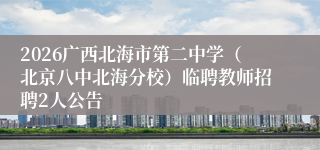 2026广西北海市第二中学（北京八中北海分校）临聘教师招聘2人公告
