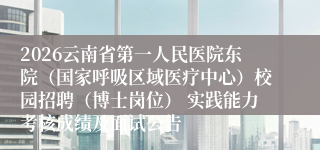 2026云南省第一人民医院东院（国家呼吸区域医疗中心）校园招聘（博士岗位） 实践能力考核成绩及面试公告
