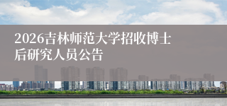 2026吉林师范大学招收博士后研究人员公告