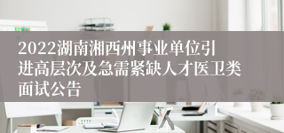 2022湖南湘西州事业单位引进高层次及急需紧缺人才医卫类面试公告