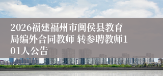 2026福建福州市闽侯县教育局编外合同教师 转参聘教师101人公告