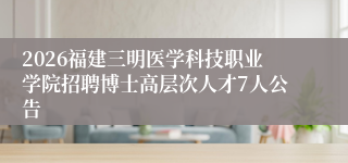 2026福建三明医学科技职业学院招聘博士高层次人才7人公告