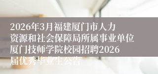 2026年3月福建厦门市人力资源和社会保障局所属事业单位厦门技师学院校园招聘2026届优秀毕业生公告