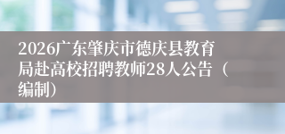 2026广东肇庆市德庆县教育局赴高校招聘教师28人公告（编制）