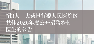 招3人！大柴旦行委人民医院医共体2026年度公开招聘乡村医生的公告