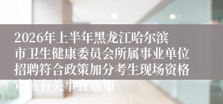 2026年上半年黑龙江哈尔滨市卫生健康委员会所属事业单位招聘符合政策加分考生现场资格审核有关事宜通知