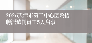 2026天津市第三中心医院招聘派遣制员工5人启事