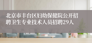 北京市丰台区妇幼保健院公开招聘卫生专业技术人员招聘29人
