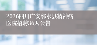 2026四川广安邻水县精神病医院招聘36人公告