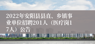 2022年安阳县县直、乡镇事业单位招聘201人（医疗岗17人）公告