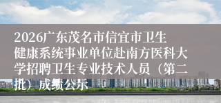 2026广东茂名市信宜市卫生健康系统事业单位赴南方医科大学招聘卫生专业技术人员（第二批）成绩公示