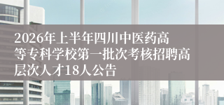 2026年上半年四川中医药高等专科学校第一批次考核招聘高层次人才18人公告