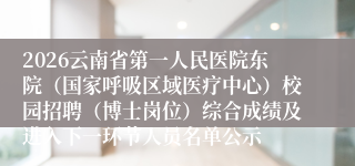 2026云南省第一人民医院东院（国家呼吸区域医疗中心）校园招聘（博士岗位）综合成绩及进入下一环节人员名单公示