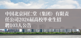 中国北京同仁堂（集团）有限责任公司2026届高校毕业生招聘103人公告