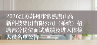 2026江苏苏州市常熟虞山高新科技集团有限公司（系统）招聘部分岗位面试成绩及进入体检人员名单公告