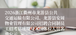 2026浙江衢州市龙游县公共交通运输有限公司、龙游县安周物业管理有限公司招聘合同制员工招考总成绩及入围体检人员名单公示