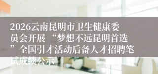 2026云南昆明市卫生健康委员会开展 “梦想不远昆明首选”全国引才活动后备人才招聘笔试成绩公示