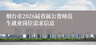 烟台市2026届省属公费师范生就业岗位需求信息