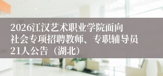 2026江汉艺术职业学院面向社会专项招聘教师、专职辅导员21人公告(湖北)