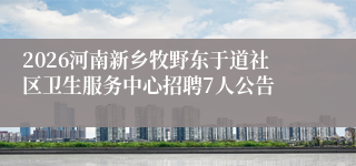 2026河南新乡牧野东于道社区卫生服务中心招聘7人公告