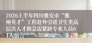 2026上半年四川雅安市“雅州英才”工程赴外引进卫生类高层次人才和急需紧缺专业人员61人公告