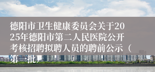 德阳市卫生健康委员会关于2025年德阳市第二人民医院公开考核招聘拟聘人员的聘前公示（第一批）