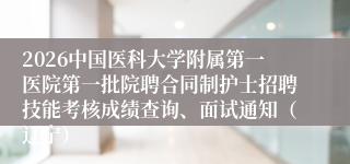2026中国医科大学附属第一医院第一批院聘合同制护士招聘技能考核成绩查询、面试通知（辽宁）