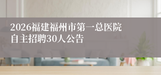 2026福建福州市第一总医院自主招聘30人公告