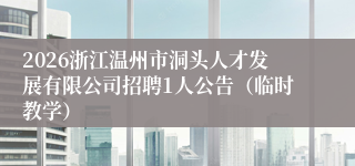 2026浙江温州市洞头人才发展有限公司招聘1人公告（临时教学）