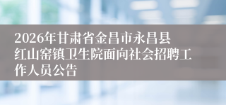 2026年甘肃省金昌市永昌县红山窑镇卫生院面向社会招聘工作人员公告