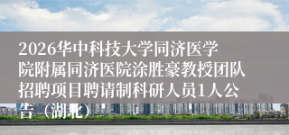 2026华中科技大学同济医学院附属同济医院涂胜豪教授团队招聘项目聘请制科研人员1人公告（湖北）