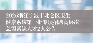 2026浙江宁波市北仑区卫生健康系统第一批专项招聘高层次急需紧缺人才2人公告