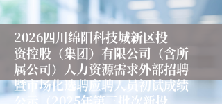 2026四川绵阳科技城新区投资控股（集团）有限公司（含所属公司）人力资源需求外部招聘暨市场化选聘应聘人员初试成绩公示（2025年第三批次新投建开公司延长招聘基础
