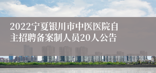 2022宁夏银川市中医医院自主招聘备案制人员20人公告