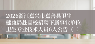 2026浙江嘉兴市嘉善县卫生健康局赴高校招聘下属事业单位卫生专业技术人员6人公告（二）