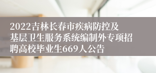 2022吉林长春市疾病防控及基层卫生服务系统编制外专项招聘高校毕业生669人公告