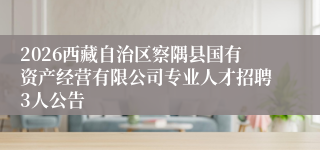 2026西藏自治区察隅县国有资产经营有限公司专业人才招聘3人公告