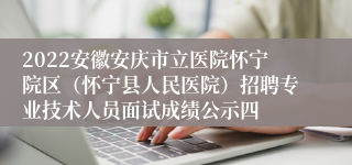 2022安徽安庆市立医院怀宁院区（怀宁县人民医院）招聘专业技术人员面试成绩公示四