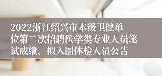 2022浙江绍兴市本级卫健单位第二次招聘医学类专业人员笔试成绩、拟入围体检人员公告