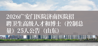 2026广安门医院济南医院招聘卫生高级人才和博士（控制总量）25人公告（山东）