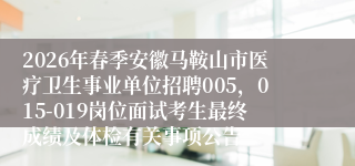 2026年春季安徽马鞍山市医疗卫生事业单位招聘005，015-019岗位面试考生最终成绩及体检有关事项公告