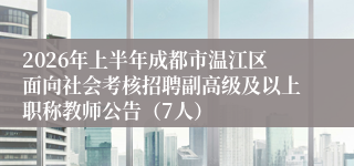 2026年上半年成都市温江区面向社会考核招聘副高级及以上职称教师公告（7人）