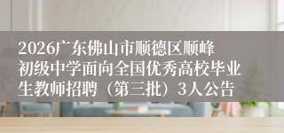 2026广东佛山市顺德区顺峰初级中学面向全国优秀高校毕业生教师招聘（第三批）3人公告