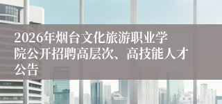 2026年烟台文化旅游职业学院公开招聘高层次、高技能人才公告