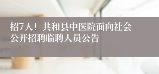 招7人！共和县中医院面向社会公开招聘临聘人员公告